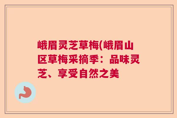 峨眉灵芝草梅(峨眉山区草梅采摘季：品味灵芝、享受自然之美
