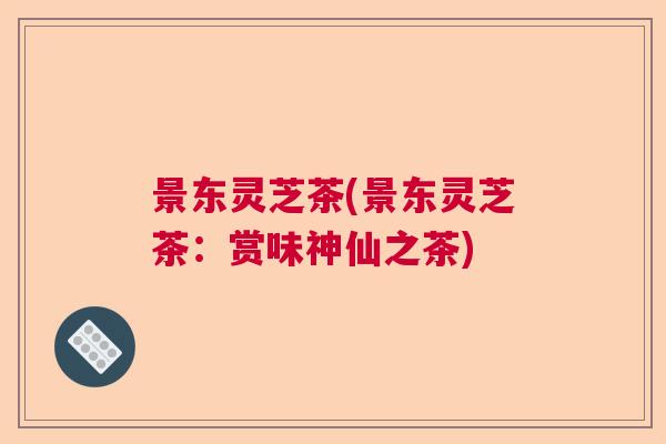 景东灵芝茶(景东灵芝茶：赏味神仙之茶)