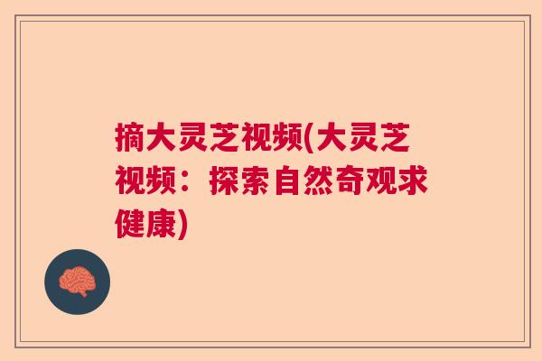 摘大灵芝视频(大灵芝视频：探索自然奇观求健康)