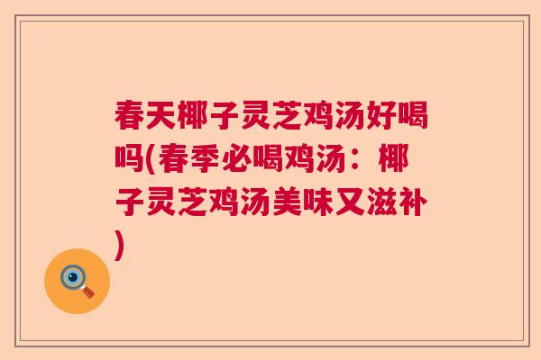 春天椰子灵芝鸡汤好喝吗(春季必喝鸡汤：椰子灵芝鸡汤美味又滋补)