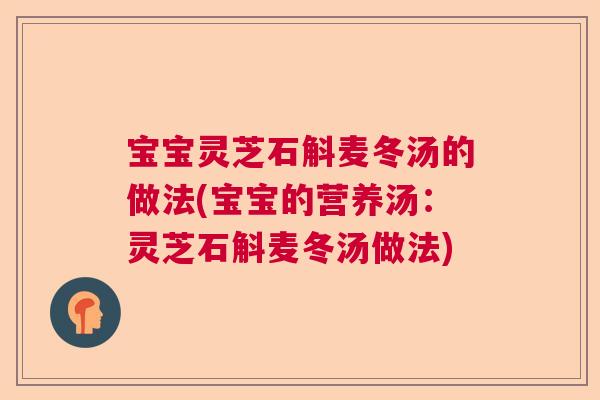 宝宝灵芝石斛麦冬汤的做法(宝宝的营养汤：灵芝石斛麦冬汤做法)