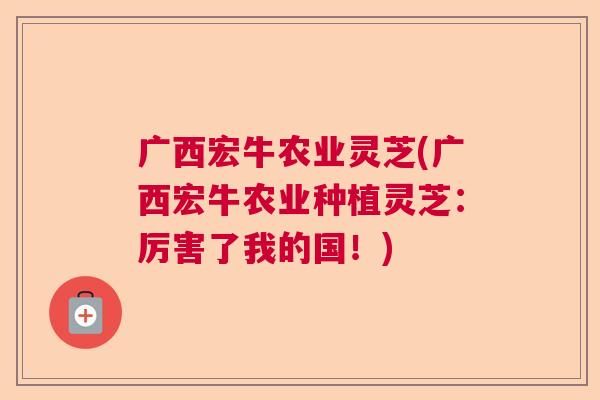 广西宏牛农业灵芝(广西宏牛农业种植灵芝：厉害了我的国！)