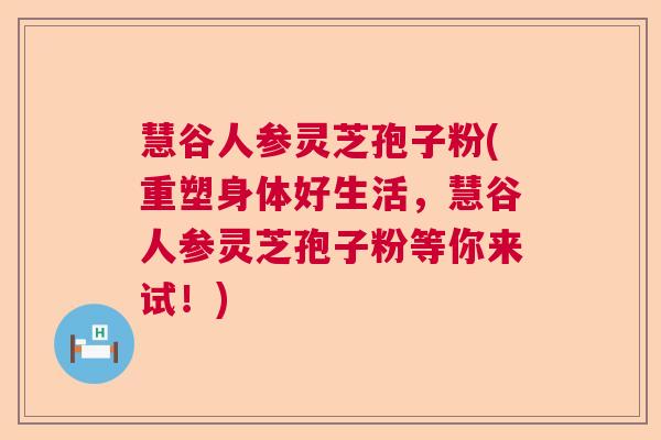 慧谷人参灵芝孢子粉(重塑身体好生活，慧谷人参灵芝孢子粉等你来试！)