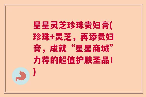 星星灵芝珍珠贵妇膏(珍珠+灵芝，再添贵妇膏，成就“星星商城”力荐的超值护肤圣品！)