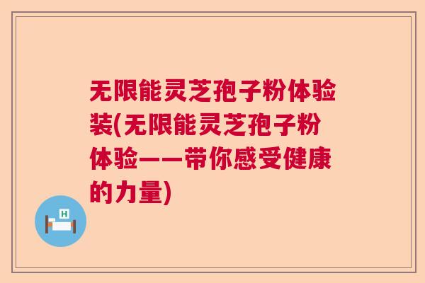 无限能灵芝孢子粉体验装(无限能灵芝孢子粉体验——带你感受健康的力量)