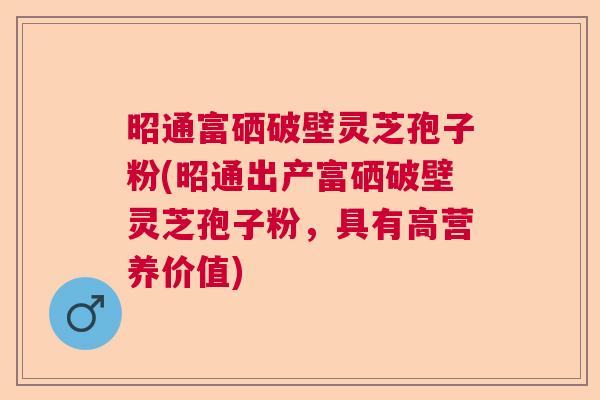 昭通富硒破壁灵芝孢子粉(昭通出产富硒破壁灵芝孢子粉，具有高营养价值)