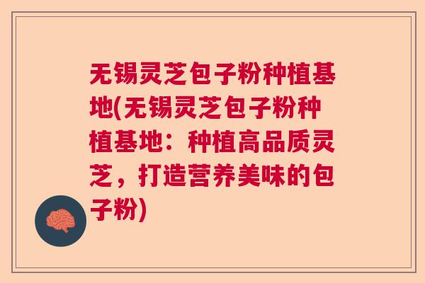 无锡灵芝包子粉种植基地(无锡灵芝包子粉种植基地：种植高品质灵芝，打造营养美味的包子粉)