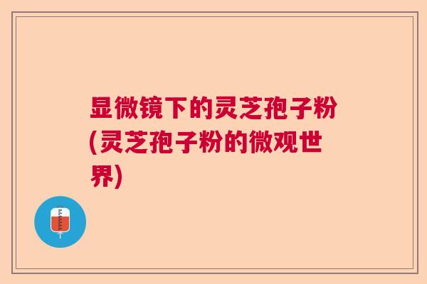 显微镜下的灵芝孢子粉(灵芝孢子粉的微观世界)