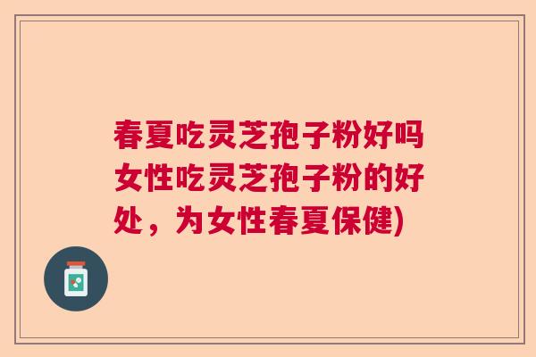 春夏吃灵芝孢子粉好吗女性吃灵芝孢子粉的好处，为女性春夏保健)