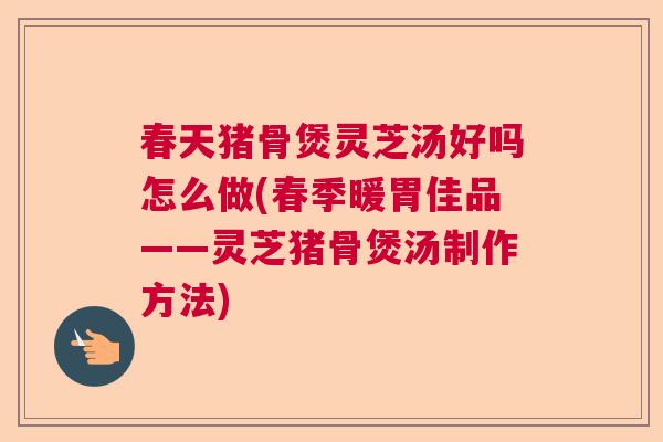 春天猪骨煲灵芝汤好吗怎么做(春季暖胃佳品——灵芝猪骨煲汤制作方法)