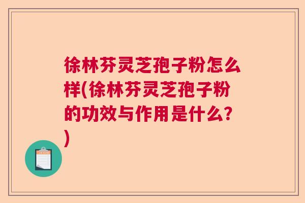 徐林芬灵芝孢子粉怎么样(徐林芬灵芝孢子粉的功效与作用是什么？)