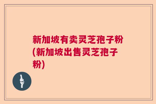 新加坡有卖灵芝孢子粉(新加坡出售灵芝孢子粉)