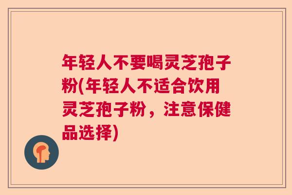 年轻人不要喝灵芝孢子粉(年轻人不适合饮用灵芝孢子粉，注意保健品选择)