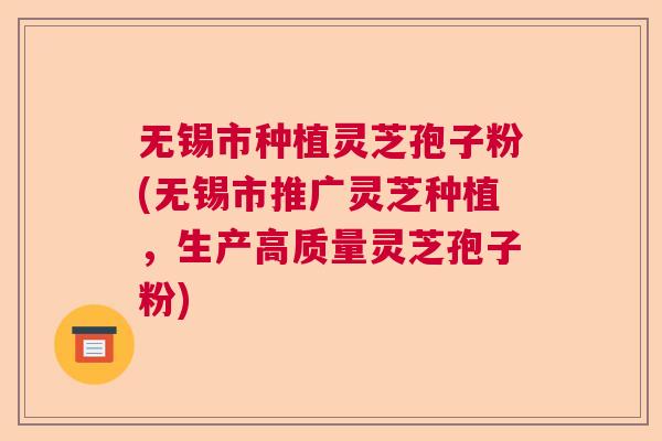无锡市种植灵芝孢子粉(无锡市推广灵芝种植，生产高质量灵芝孢子粉)