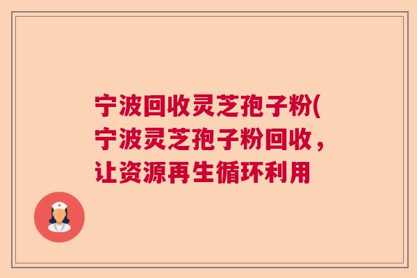 宁波回收灵芝孢子粉(宁波灵芝孢子粉回收，让资源再生循环利用