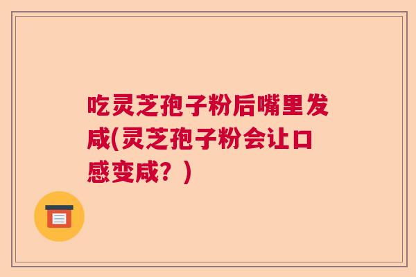 吃灵芝孢子粉后嘴里发咸(灵芝孢子粉会让口感变咸？)