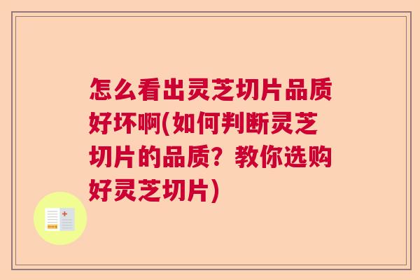 怎么看出灵芝切片品质好坏啊(如何判断灵芝切片的品质？教你选购好灵芝切片)