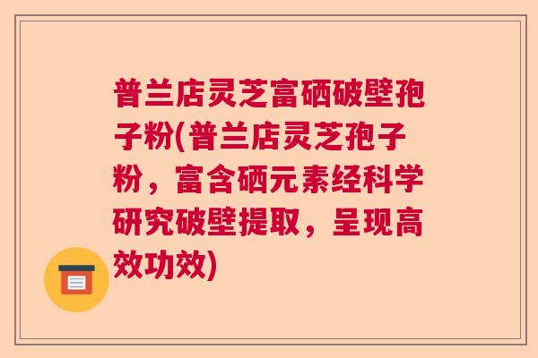 普兰店灵芝富硒破壁孢子粉(普兰店灵芝孢子粉，富含硒元素经科学研究破壁提取，呈现高效功效)