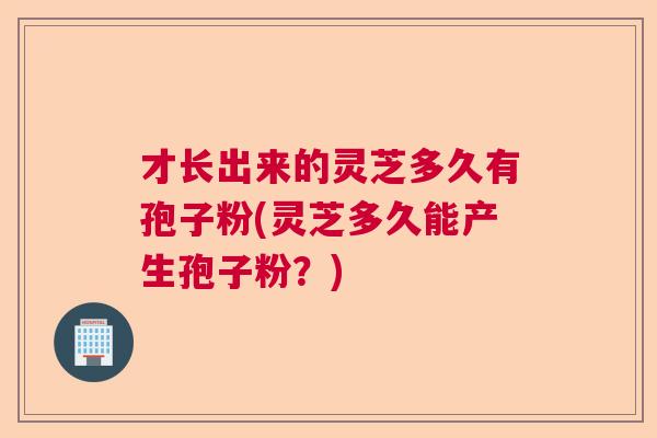 才长出来的灵芝多久有孢子粉(灵芝多久能产生孢子粉？)
