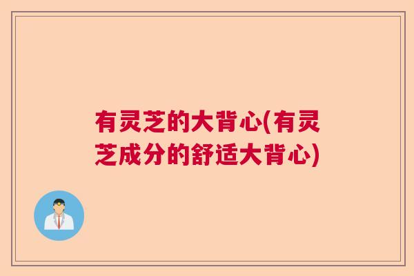 有灵芝的大背心(有灵芝成分的舒适大背心)