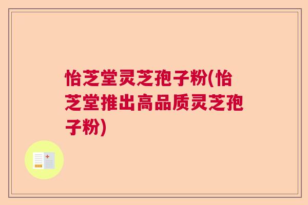 怡芝堂灵芝孢子粉(怡芝堂推出高品质灵芝孢子粉)