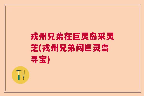 戎州兄弟在巨灵岛采灵芝(戎州兄弟闯巨灵岛寻宝)