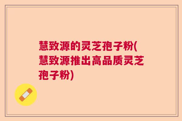 慧致源的灵芝孢子粉(慧致源推出高品质灵芝孢子粉)