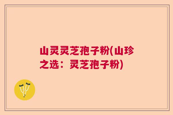 山灵灵芝孢子粉(山珍之选：灵芝孢子粉)