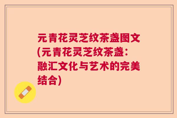 元青花灵芝纹茶盏图文(元青花灵芝纹茶盏：融汇文化与艺术的完美结合)