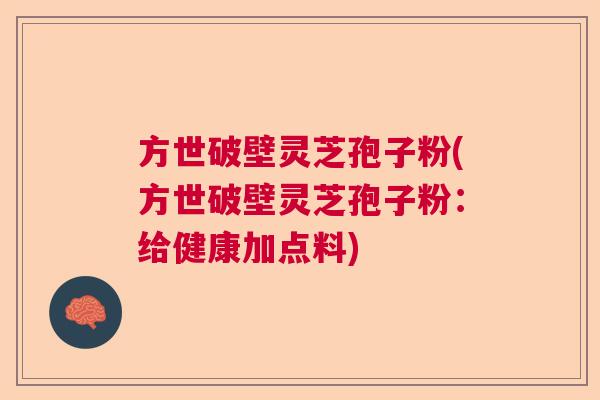 方世破壁灵芝孢子粉(方世破壁灵芝孢子粉：给健康加点料)