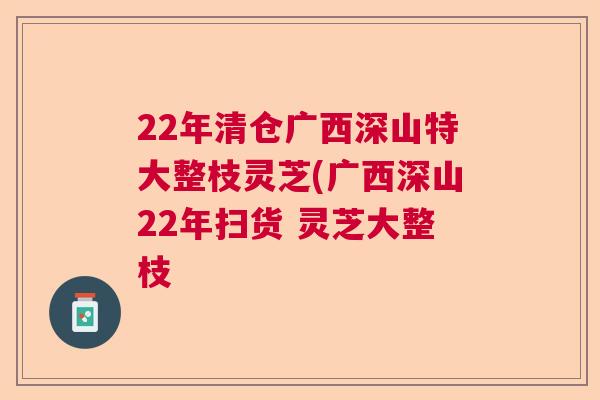 22年清仓广西深山特大整枝灵芝(广西深山22年扫货 灵芝大整枝