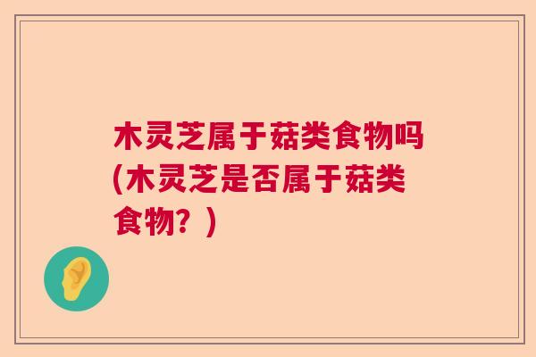 木灵芝属于菇类食物吗(木灵芝是否属于菇类食物？)