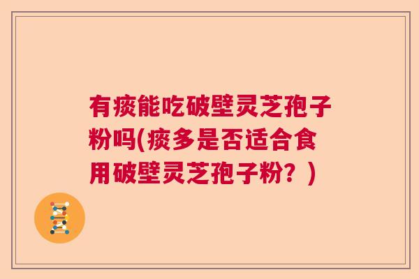 有痰能吃破壁灵芝孢子粉吗(痰多是否适合食用破壁灵芝孢子粉？)
