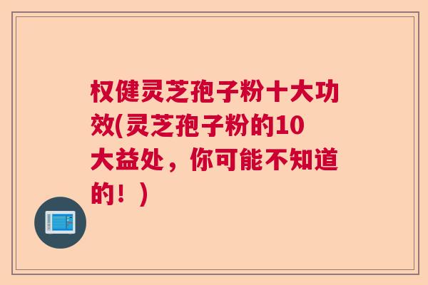 权健灵芝孢子粉十大功效(灵芝孢子粉的10大益处，你可能不知道的！)