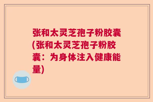 张和太灵芝孢子粉胶囊(张和太灵芝孢子粉胶囊：为身体注入健康能量)
