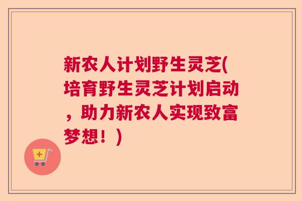 新农人计划野生灵芝(培育野生灵芝计划启动，助力新农人实现致富梦想！)