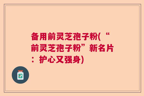 备用前灵芝孢子粉(“前灵芝孢子粉”新名片：护心又强身)