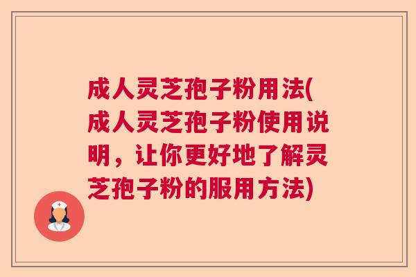 成人灵芝孢子粉用法(成人灵芝孢子粉使用说明，让你更好地了解灵芝孢子粉的服用方法)
