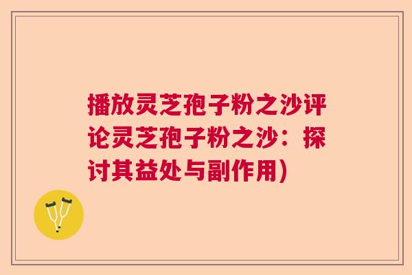 播放灵芝孢子粉之沙评论灵芝孢子粉之沙：探讨其益处与副作用)