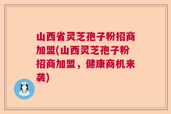山西省灵芝孢子粉招商加盟(山西灵芝孢子粉招商加盟，健康商机来袭)