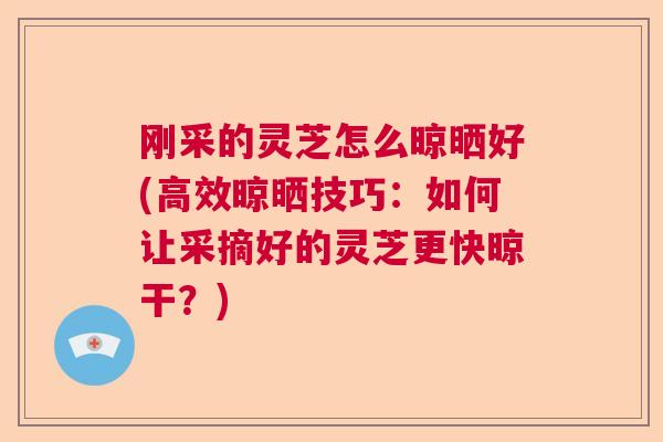 刚采的灵芝怎么晾晒好(高效晾晒技巧：如何让采摘好的灵芝更快晾干？)