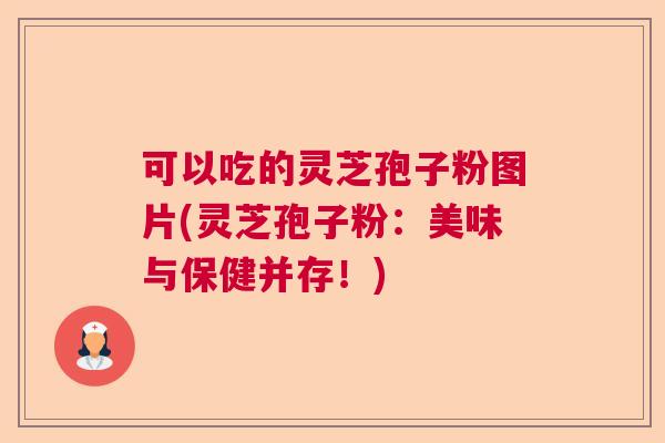 可以吃的灵芝孢子粉图片(灵芝孢子粉：美味与保健并存！)