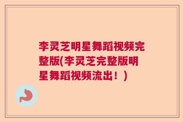 李灵芝明星舞蹈视频完整版(李灵芝完整版明星舞蹈视频流出！)