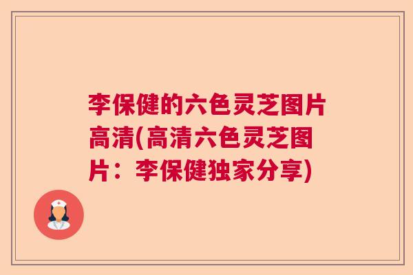 李保健的六色灵芝图片高清(高清六色灵芝图片：李保健独家分享)