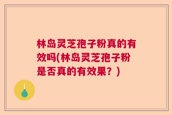 林岛灵芝孢子粉真的有效吗(林岛灵芝孢子粉是否真的有效果？)