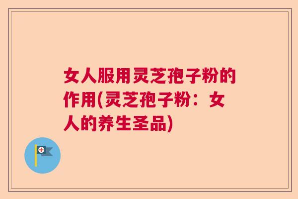 女人服用灵芝孢子粉的作用(灵芝孢子粉：女人的养生圣品)
