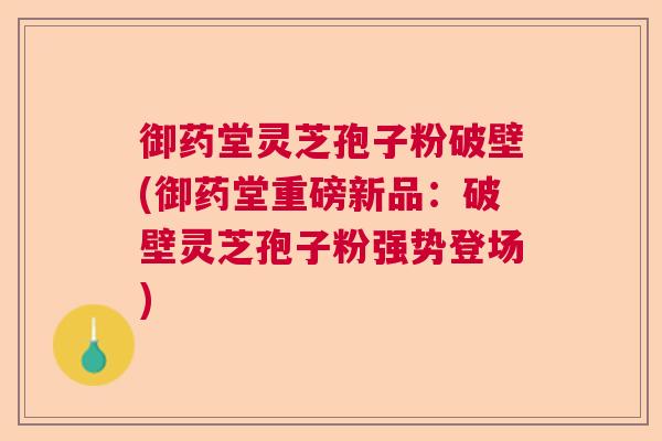 御药堂灵芝孢子粉破壁(御药堂重磅新品：破壁灵芝孢子粉强势登场)