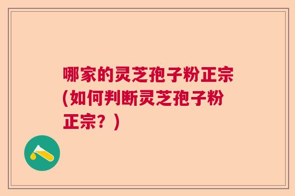 哪家的灵芝孢子粉正宗(如何判断灵芝孢子粉正宗？)