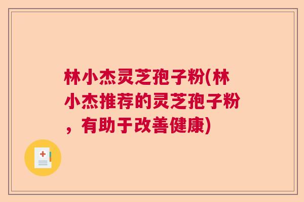 林小杰灵芝孢子粉(林小杰推荐的灵芝孢子粉，有助于改善健康)