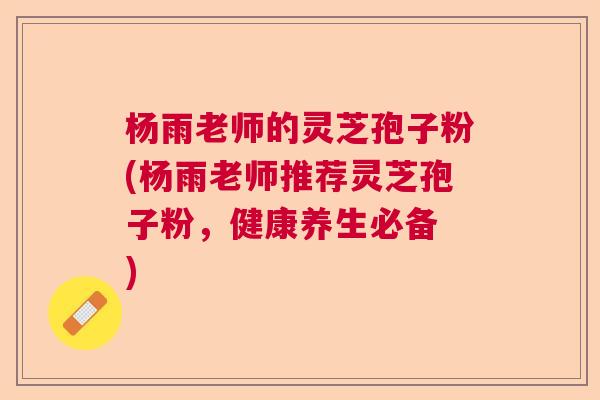 杨雨老师的灵芝孢子粉(杨雨老师推荐灵芝孢子粉，健康养生必备　)